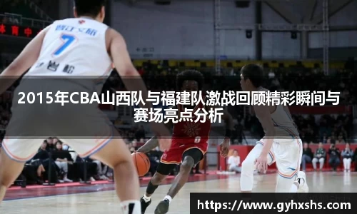 2015年CBA山西队与福建队激战回顾精彩瞬间与赛场亮点分析