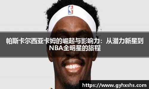 帕斯卡尔西亚卡姆的崛起与影响力：从潜力新星到NBA全明星的旅程