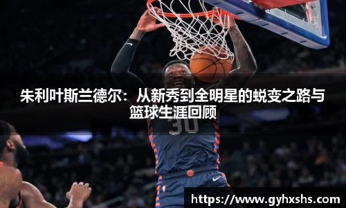 朱利叶斯兰德尔：从新秀到全明星的蜕变之路与篮球生涯回顾