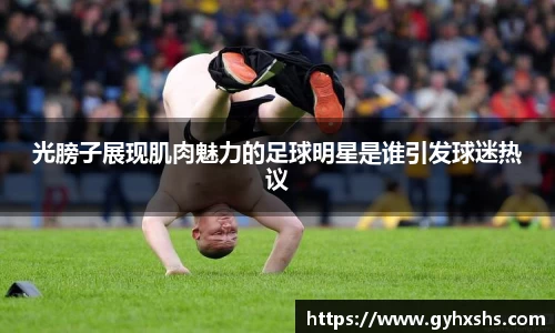 光膀子展现肌肉魅力的足球明星是谁引发球迷热议